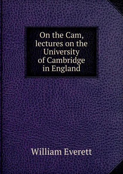 Обложка книги On the Cam, lectures on the University of Cambridge in England, William Everett