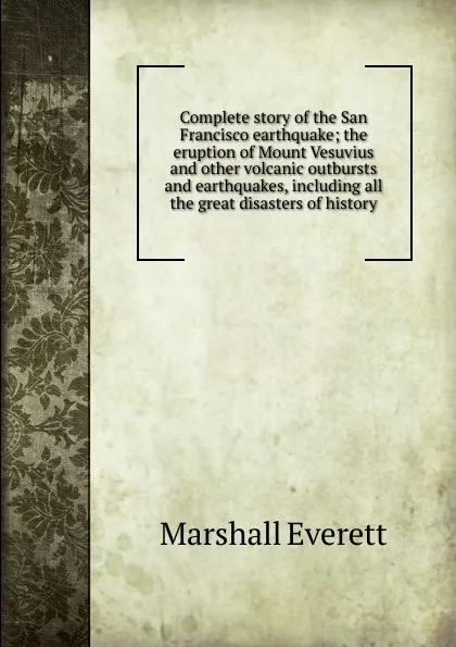 Обложка книги Complete story of the San Francisco earthquake; the eruption of Mount Vesuvius and other volcanic outbursts and earthquakes, including all the great disasters of history, Marshall Everett