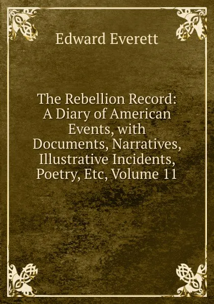 Обложка книги The Rebellion Record: A Diary of American Events, with Documents, Narratives, Illustrative Incidents, Poetry, Etc, Volume 11, Edward Everett