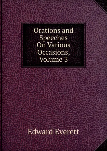 Обложка книги Orations and Speeches On Various Occasions, Volume 3, Edward Everett