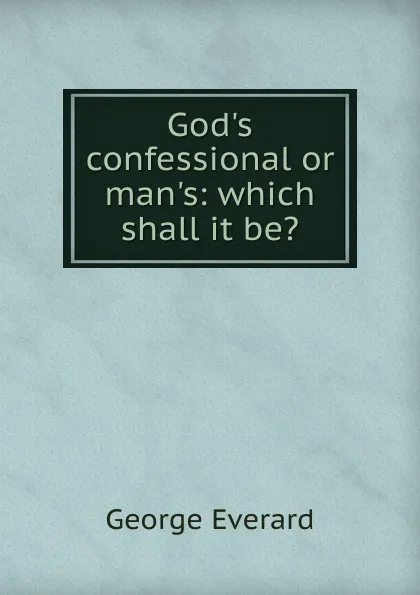 Обложка книги God.s confessional or man.s: which shall it be., George Everard