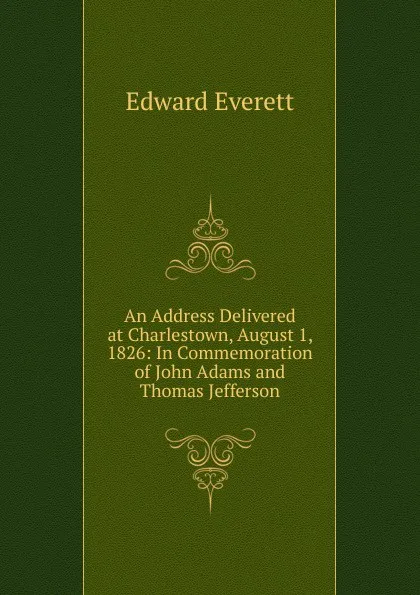 Обложка книги An Address Delivered at Charlestown, August 1, 1826: In Commemoration of John Adams and Thomas Jefferson, Edward Everett