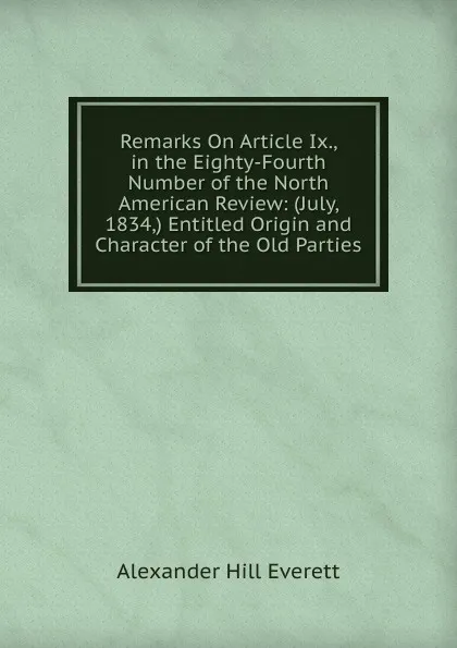 Обложка книги Remarks On Article Ix., in the Eighty-Fourth Number of the North American Review: (July, 1834,) Entitled Origin and Character of the Old Parties., Alexander Hill Everett