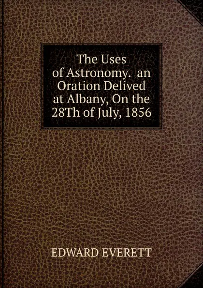 Обложка книги The Uses of Astronomy.  an Oration Delived at Albany, On the 28Th of July, 1856, Edward Everett