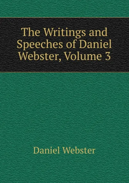 Обложка книги The Writings and Speeches of Daniel Webster, Volume 3, Daniel Webster