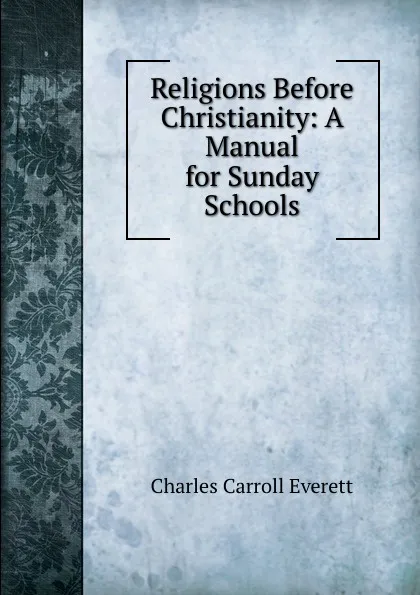 Обложка книги Religions Before Christianity: A Manual for Sunday Schools, Charles Carroll Everett