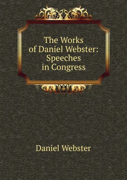 Обложка книги The Works of Daniel Webster: Speeches in Congress, Daniel Webster