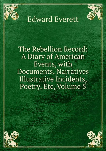 Обложка книги The Rebellion Record: A Diary of American Events, with Documents, Narratives Illustrative Incidents, Poetry, Etc, Volume 5, Edward Everett