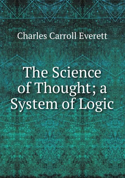 Обложка книги The Science of Thought; a System of Logic, Charles Carroll Everett