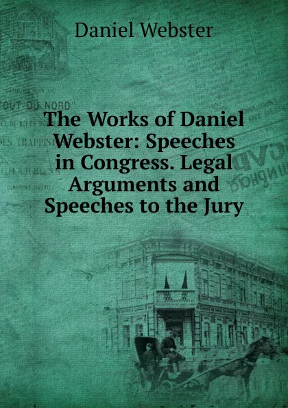 Обложка книги The Works of Daniel Webster: Speeches in Congress. Legal Arguments and Speeches to the Jury, Daniel Webster