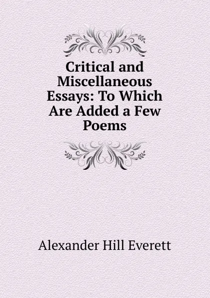 Обложка книги Critical and Miscellaneous Essays: To Which Are Added a Few Poems, Alexander Hill Everett