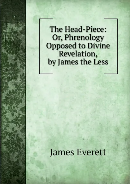 Обложка книги The Head-Piece: Or, Phrenology Opposed to Divine Revelation, by James the Less, James Everett