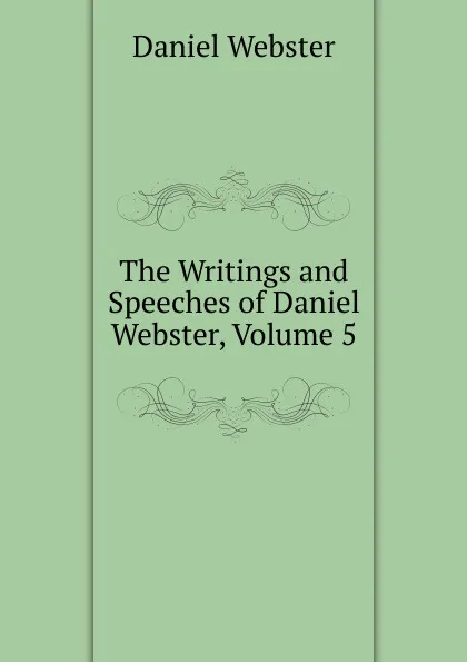 Обложка книги The Writings and Speeches of Daniel Webster, Volume 5, Daniel Webster