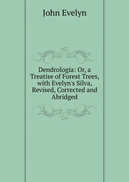 Обложка книги Dendrologia: Or, a Treatise of Forest Trees, with Evelyn.s Silva, Revised, Corrected and Abridged, Evelyn John