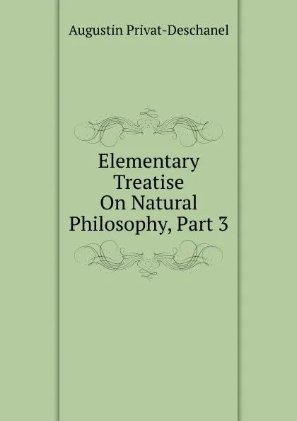 Обложка книги Elementary Treatise On Natural Philosophy, Part 3, Augustin Privat-Deschanel