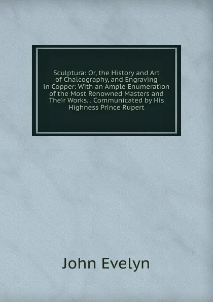 Обложка книги Sculptura: Or, the History and Art of Chalcography, and Engraving in Copper: With an Ample Enumeration of the Most Renowned Masters and Their Works. . Communicated by His Highness Prince Rupert, Evelyn John