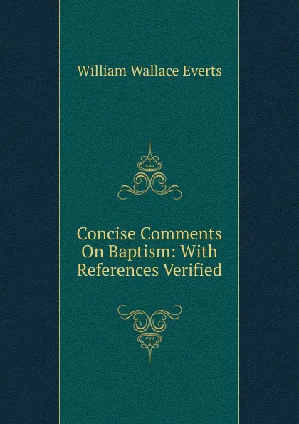 Обложка книги Concise Comments On Baptism: With References Verified, William Wallace Everts