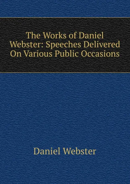 Обложка книги The Works of Daniel Webster: Speeches Delivered On Various Public Occasions, Daniel Webster