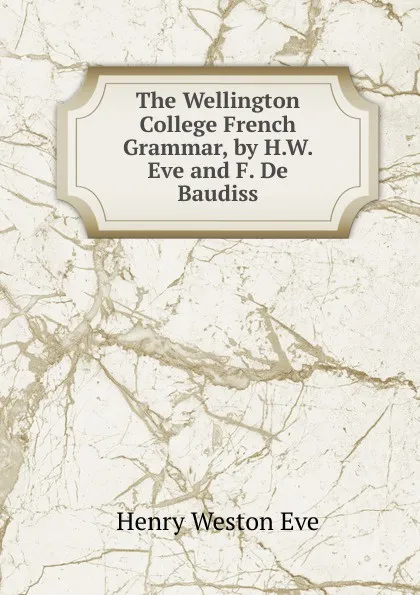 Обложка книги The Wellington College French Grammar, by H.W. Eve and F. De Baudiss, Henry Weston Eve