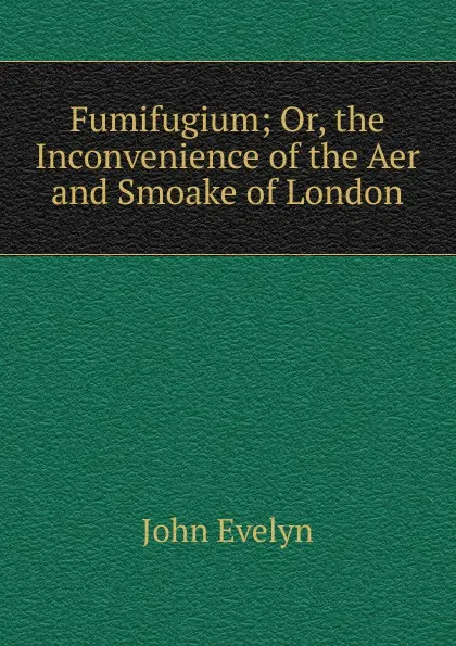 Обложка книги Fumifugium; Or, the Inconvenience of the Aer and Smoake of London, Evelyn John