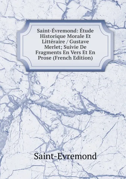 Обложка книги Saint-Evremond: Etude Historique Morale Et Litteraire / Gustave Merlet; Suivie De Fragments En Vers Et En Prose (French Edition), Saint-Évremond