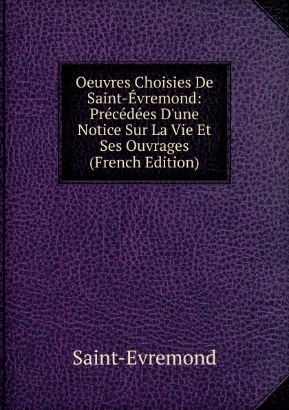 Обложка книги Oeuvres Choisies De Saint-Evremond: Precedees D.une Notice Sur La Vie Et Ses Ouvrages (French Edition), Saint-Évremond