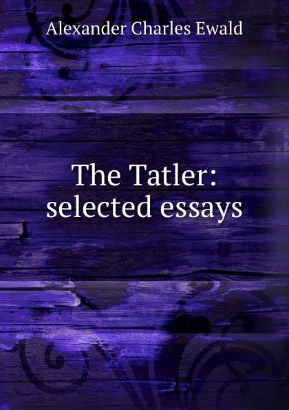 Обложка книги The Tatler: selected essays, Ewald Alexander Charles