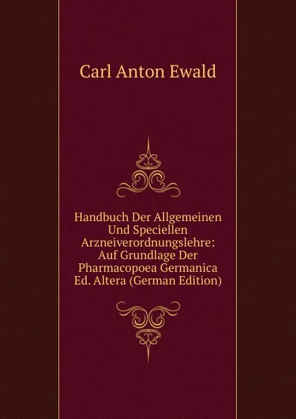 Обложка книги Handbuch Der Allgemeinen Und Speciellen Arzneiverordnungslehre: Auf Grundlage Der Pharmacopoea Germanica Ed. Altera (German Edition), Carl Anton Ewald