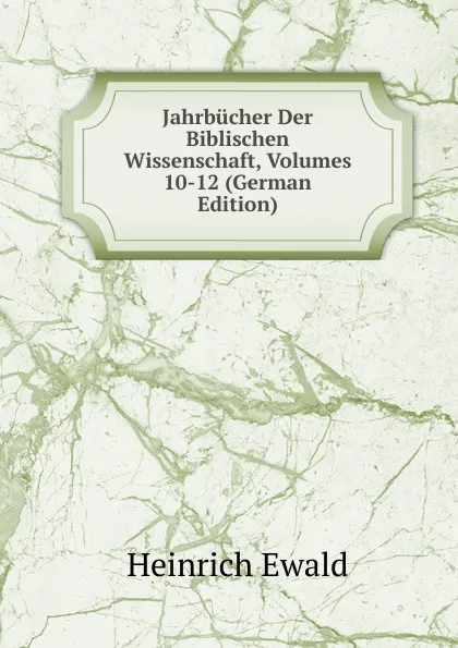 Обложка книги Jahrbucher Der Biblischen Wissenschaft, Volumes 10-12 (German Edition), Ewald Heinrich