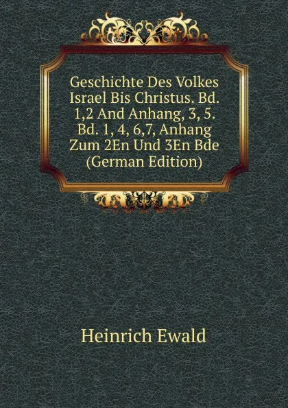 Обложка книги Geschichte Des Volkes Israel Bis Christus. Bd. 1,2 And Anhang, 3, 5. Bd. 1, 4, 6,7, Anhang Zum 2En Und 3En Bde (German Edition), Ewald Heinrich