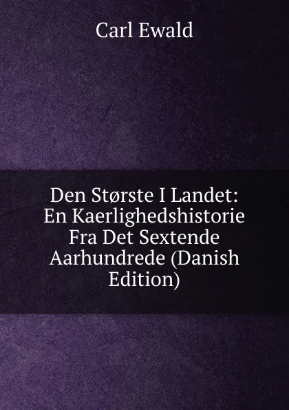 Обложка книги Den St.rste I Landet: En Kaerlighedshistorie Fra Det Sextende Aarhundrede (Danish Edition), Carl Ewald