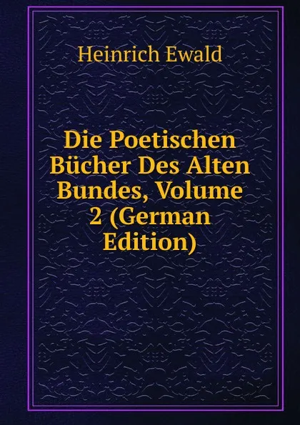 Обложка книги Die Poetischen Bucher Des Alten Bundes, Volume 2 (German Edition), Ewald Heinrich