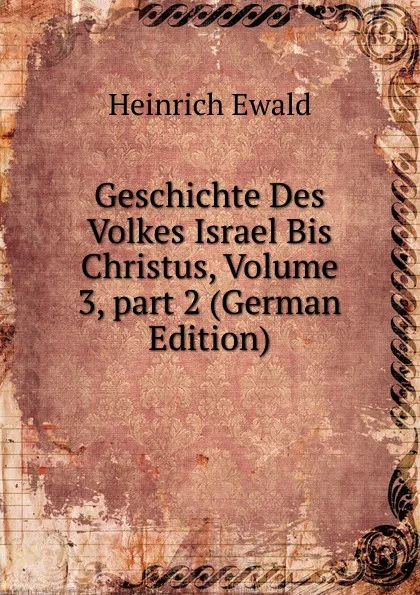 Обложка книги Geschichte Des Volkes Israel Bis Christus, Volume 3,.part 2 (German Edition), Ewald Heinrich