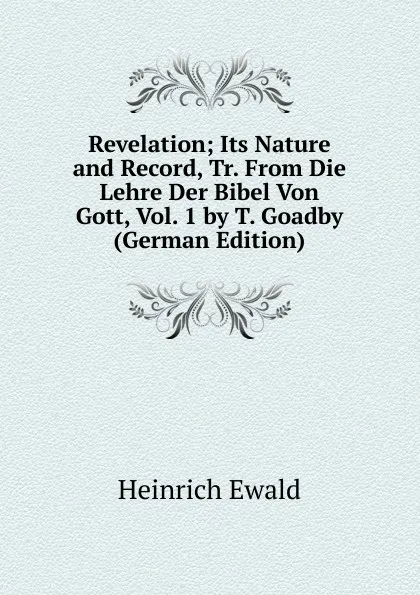 Обложка книги Revelation; Its Nature and Record, Tr. From Die Lehre Der Bibel Von Gott, Vol. 1 by T. Goadby (German Edition), Ewald Heinrich