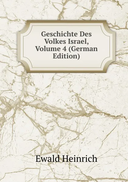 Обложка книги Geschichte Des Volkes Israel, Volume 4 (German Edition), Ewald Heinrich