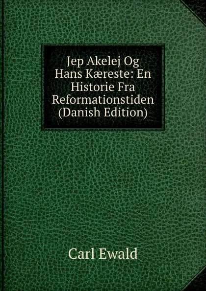 Обложка книги Jep Akelej Og Hans Kaereste: En Historie Fra Reformationstiden (Danish Edition), Carl Ewald