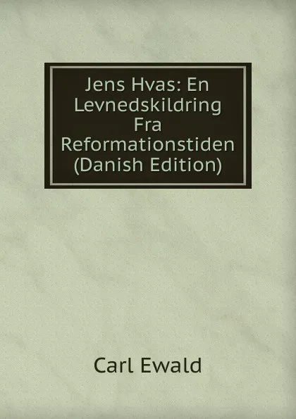 Обложка книги Jens Hvas: En Levnedskildring Fra Reformationstiden (Danish Edition), Carl Ewald