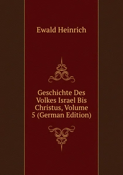 Обложка книги Geschichte Des Volkes Israel Bis Christus, Volume 5 (German Edition), Ewald Heinrich