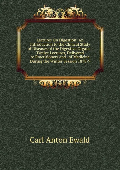 Обложка книги Lectures On Digestion: An Introduction to the Clinical Study of Diseases of the Digestive Organs : Twelve Lectures, Delivered to Practitioners and . of Medicine During the Winter Session 1878-9, Carl Anton Ewald