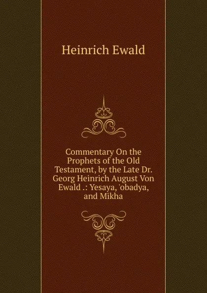 Обложка книги Commentary On the Prophets of the Old Testament, by the Late Dr. Georg Heinrich August Von Ewald .: Yesaya, .obadya, and Mikha, Ewald Heinrich