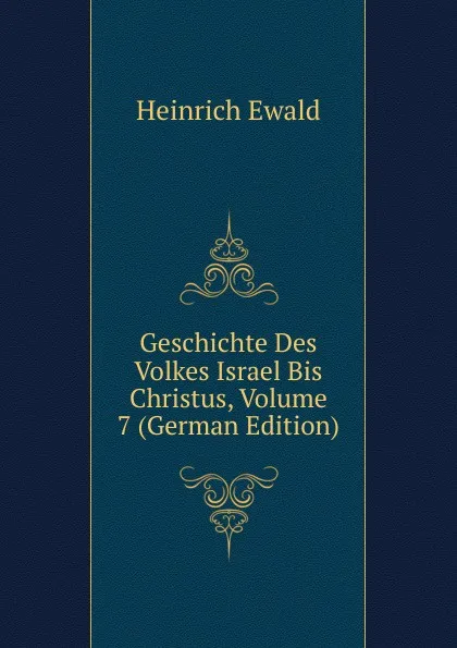 Обложка книги Geschichte Des Volkes Israel Bis Christus, Volume 7 (German Edition), Ewald Heinrich