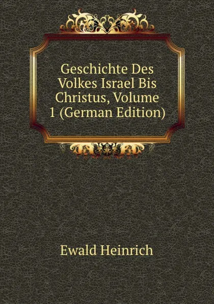 Обложка книги Geschichte Des Volkes Israel Bis Christus, Volume 1 (German Edition), Ewald Heinrich