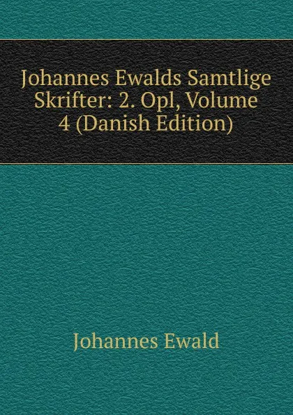 Обложка книги Johannes Ewalds Samtlige Skrifter: 2. Opl, Volume 4 (Danish Edition), Johannes Ewald