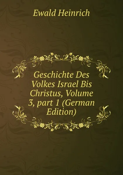 Обложка книги Geschichte Des Volkes Israel Bis Christus, Volume 3,.part 1 (German Edition), Ewald Heinrich