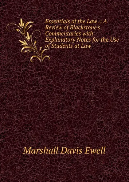 Обложка книги Essentials of the Law .: A Review of Blackstone.s Commentaries with Explanatory Notes for the Use of Students at Law, Marshall Davis Ewell