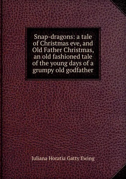 Обложка книги Snap-dragons: a tale of Christmas eve, and Old Father Christmas, an old fashioned tale of the young days of a grumpy old godfather, Juliana Horatia Gatty Ewing