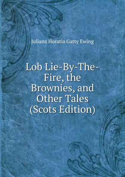 Обложка книги Lob Lie-By-The-Fire, the Brownies, and Other Tales (Scots Edition), Juliana Horatia Gatty Ewing