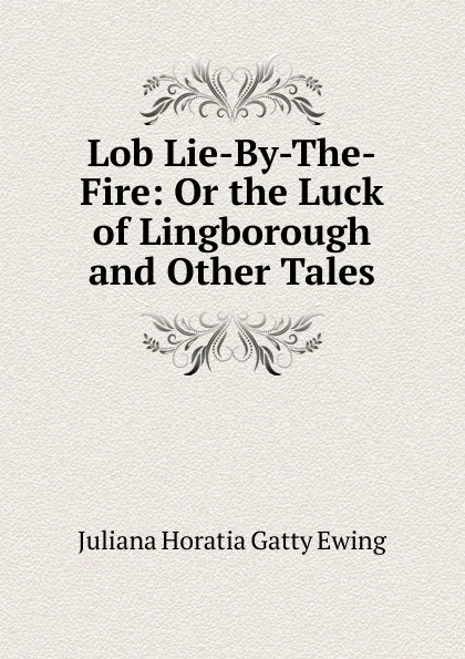 Обложка книги Lob Lie-By-The-Fire: Or the Luck of Lingborough and Other Tales, Juliana Horatia Gatty Ewing