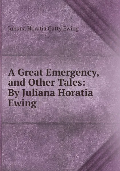 Обложка книги A Great Emergency, and Other Tales: By Juliana Horatia Ewing, Juliana Horatia Gatty Ewing