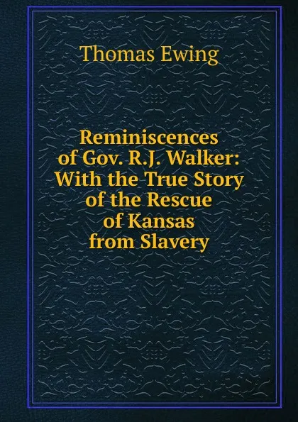 Обложка книги Reminiscences of Gov. R.J. Walker: With the True Story of the Rescue of Kansas from Slavery, Thomas Ewing